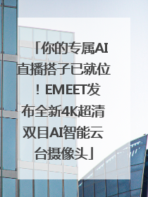你的专属AI直播搭子已就位！EMEET发布全新4K超清双目AI智能云台摄像头