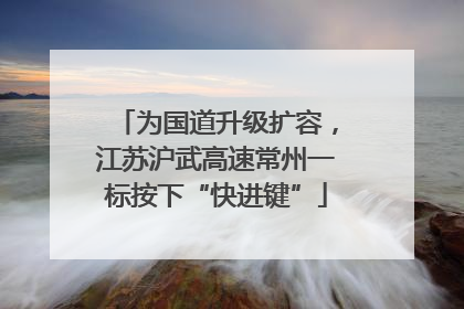 为国道升级扩容，江苏沪武高速常州一标按下“快进键”