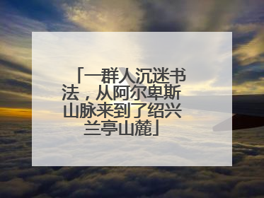一群人沉迷书法，从阿尔卑斯山脉来到了绍兴兰亭山麓