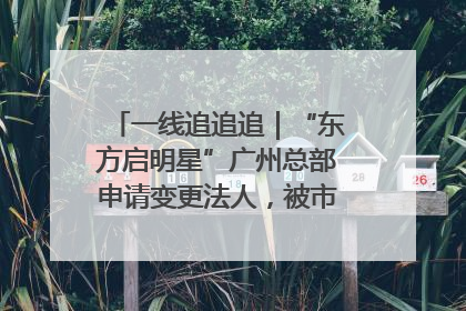 一线追追追｜“东方启明星”广州总部申请变更法人，被市场监管部门限制