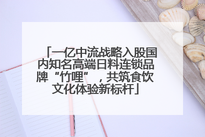 一亿中流战略入股国内知名高端日料连锁品牌“竹哩”，共筑食饮文化体验新标杆
