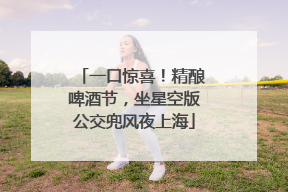 一口惊喜！精酿啤酒节，坐星空版公交兜风夜上海