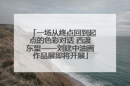 一场从终点回到起点的色彩对话 西渡东望——刘建中油画作品展即将开展