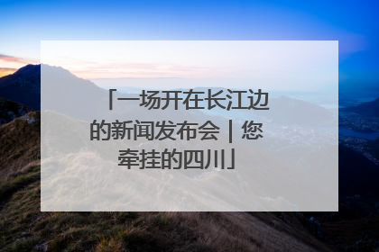 一场开在长江边的新闻发布会｜您牵挂的四川