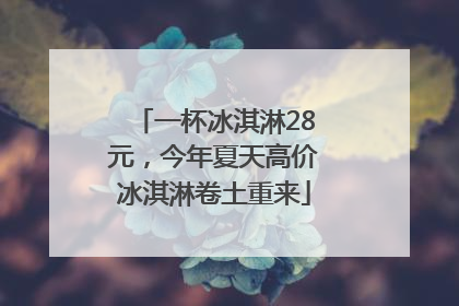 一杯冰淇淋28元，今年夏天高价冰淇淋卷土重来
