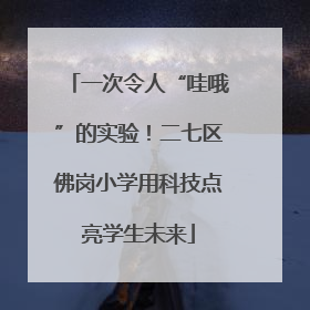 一次令人“哇哦”的实验！二七区佛岗小学用科技点亮学生未来