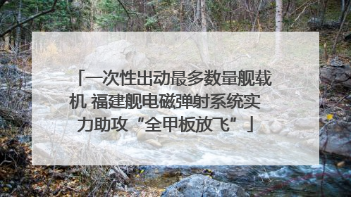 一次性出动最多数量舰载机 福建舰电磁弹射系统实力助攻“全甲板放飞”