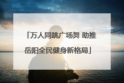 万人同跳广场舞 助推岳阳全民健身新格局