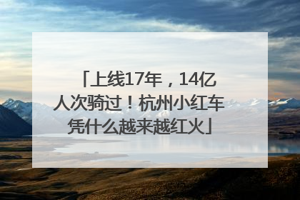 上线17年，14亿人次骑过！杭州小红车凭什么越来越红火