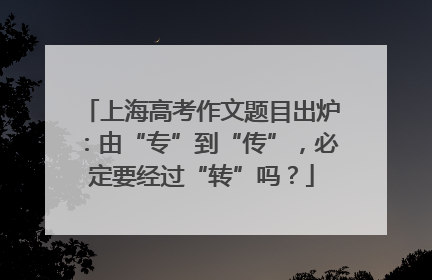 上海高考作文题目出炉：由“专”到“传”，必定要经过“转”吗？