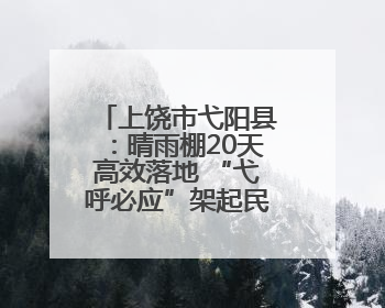 上饶市弋阳县：晴雨棚20天高效落地 “弋呼必应”架起民生连心桥