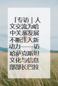 专访｜人文交流为哈中关系发展不断注入新动力——访哈萨克斯坦文化与信息部部长巴拉耶娃