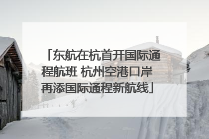东航在杭首开国际通程航班 杭州空港口岸再添国际通程新航线