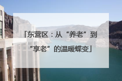 东营区：从“养老”到“享老”的温暖蝶变
