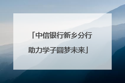 中信银行新乡分行助力学子圆梦未来
