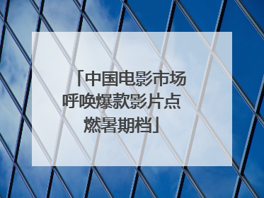 中国电影市场呼唤爆款影片点燃暑期档