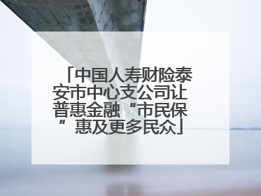 中国人寿财险泰安市中心支公司让普惠金融“市民保”惠及更多民众