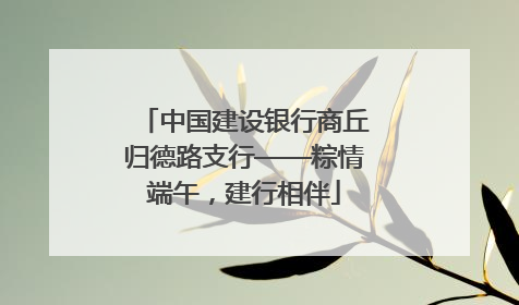 中国建设银行商丘归德路支行——粽情端午，建行相伴