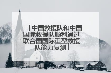 中国救援队和中国国际救援队顺利通过联合国国际重型救援队能力复测