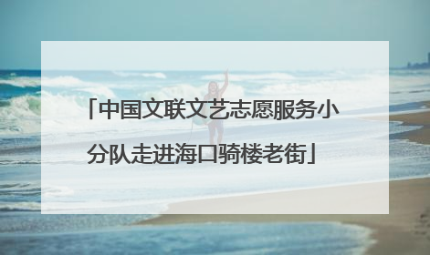 中国文联文艺志愿服务小分队走进海口骑楼老街