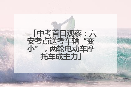 中考首日观察：六安考点送考车辆“变小”，两轮电动车摩托车成主力
