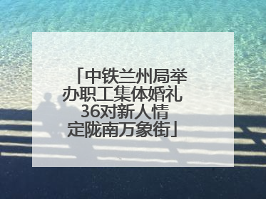 中铁兰州局举办职工集体婚礼 36对新人情定陇南万象街