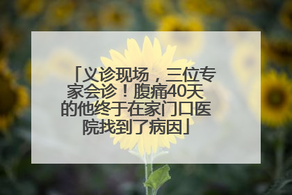 义诊现场，三位专家会诊！腹痛40天的他终于在家门口医院找到了病因