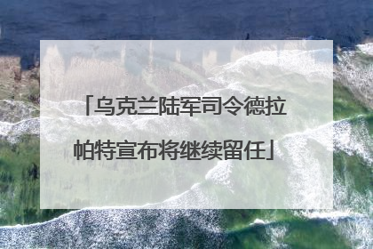 乌克兰陆军司令德拉帕特宣布将继续留任