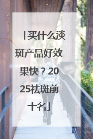 买什么淡斑产品好效果快？2025祛斑前十名