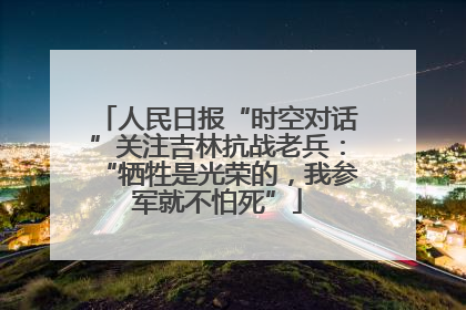 人民日报“时空对话”关注吉林抗战老兵：“牺牲是光荣的，我参军就不怕死”