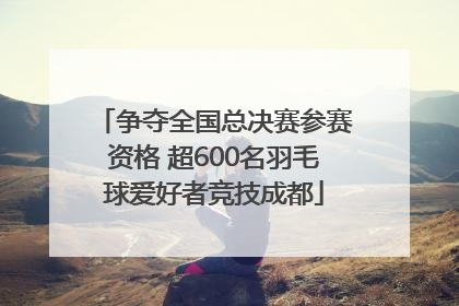 争夺全国总决赛参赛资格 超600名羽毛球爱好者竞技成都