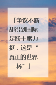 争议不断却得到国际足联主席力挺：这是“真正的世界杯”