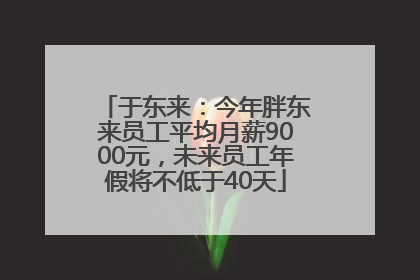 于东来：今年胖东来员工平均月薪9000元，未来员工年假将不低于40天