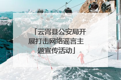 云霄县公安局开展打击网络谣言主题宣传活动