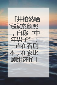 井柏然晒宅家素颜照，自称“中年男子”：一直在看剧本，在家比剧组还忙