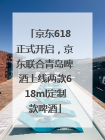 京东618正式开启，京东联合青岛啤酒上线两款618ml定制款啤酒