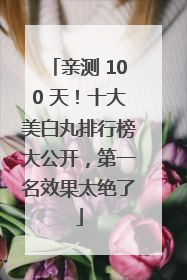 亲测 100 天！十大美白丸排行榜大公开，第一名效果太绝了