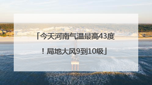 今天河南气温最高43度！局地大风9到10级