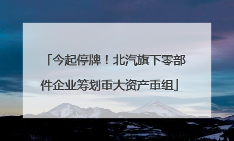 今起停牌！北汽旗下零部件企业筹划重大资产重组