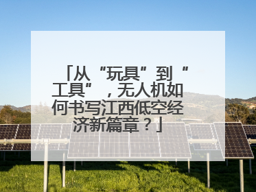 从“玩具”到“工具”，无人机如何书写江西低空经济新篇章？
