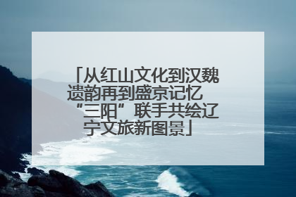 从红山文化到汉魏遗韵再到盛京记忆 “三阳”联手共绘辽宁文旅新图景