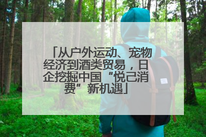 从户外运动、宠物经济到酒类贸易，日企挖掘中国“悦己消费”新机遇