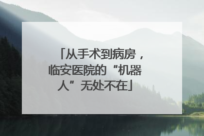 从手术到病房，临安医院的“机器人”无处不在