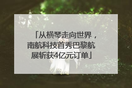 从横琴走向世界，南航科技首秀巴黎航展斩获4亿元订单
