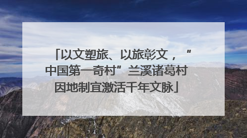 以文塑旅、以旅彰文，“中国第一奇村”兰溪诸葛村因地制宜激活千年文脉