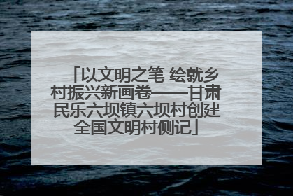 以文明之笔 绘就乡村振兴新画卷——甘肃民乐六坝镇六坝村创建全国文明村侧记
