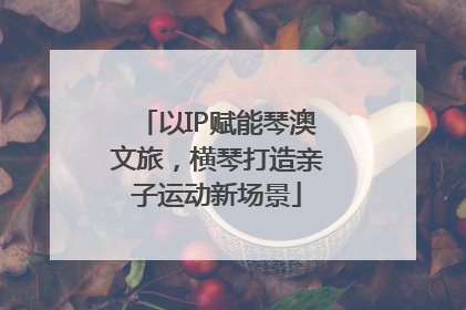 以IP赋能琴澳文旅，横琴打造亲子运动新场景