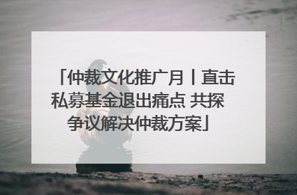 仲裁文化推广月丨直击私募基金退出痛点 共探争议解决仲裁方案