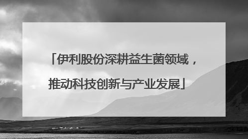 伊利股份深耕益生菌领域，推动科技创新与产业发展