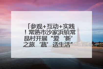 参观+互动+实践！常熟市沙家浜镇常昆村开展“爱‘新’之旅‘蔬’适生活”参观学习活动